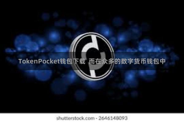 TokenPocket钱包下载 而在众多的数字货币钱包中