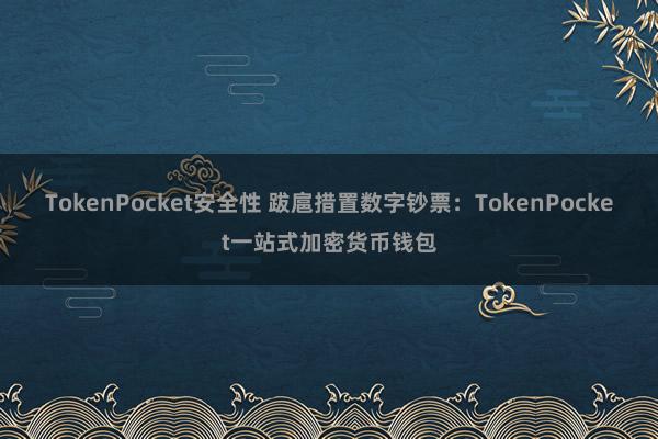 TokenPocket安全性 跋扈措置数字钞票：TokenPocket一站式加密货币钱包