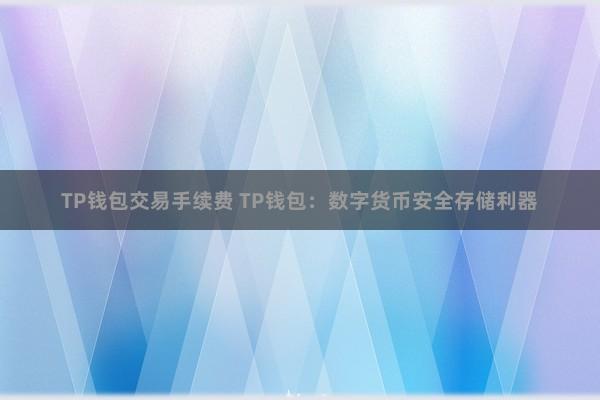 TP钱包交易手续费 TP钱包：数字货币安全存储利器