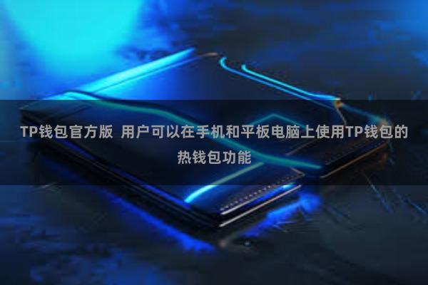 TP钱包官方版  用户可以在手机和平板电脑上使用TP钱包的热钱包功能