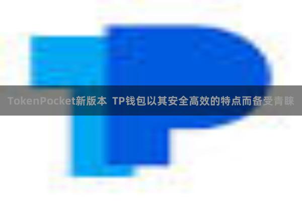 TokenPocket新版本  TP钱包以其安全高效的特点而备受青睐